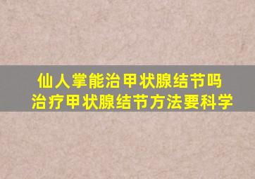 仙人掌能治甲状腺结节吗 治疗甲状腺结节方法要科学